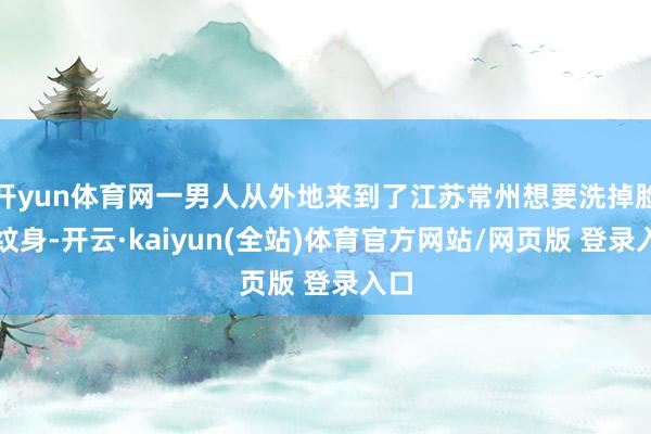 开yun体育网一男人从外地来到了江苏常州想要洗掉脸上纹身-开云·kaiyun(全站)体育官方网站/网页版 登录入口