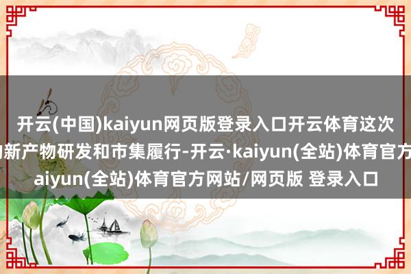 开云(中国)kaiyun网页版登录入口开云体育这次谐和有助于推进公司的新产物研发和市集履行-开云·kaiyun(全站)体育官方网站/网页版 登录入口