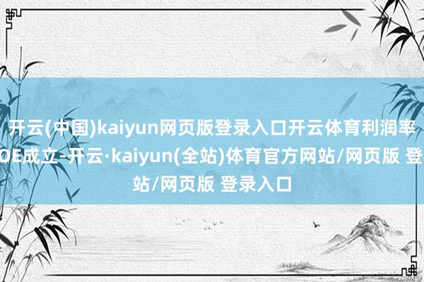 开云(中国)kaiyun网页版登录入口开云体育利润率驱动ROE成立-开云·kaiyun(全站)体育官方网站/网页版 登录入口
