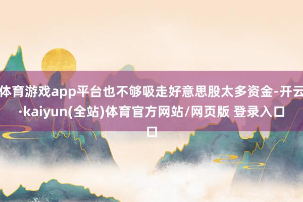 体育游戏app平台也不够吸走好意思股太多资金-开云·kaiyun(全站)体育官方网站/网页版 登录入口