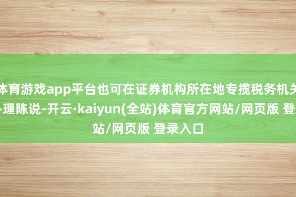 体育游戏app平台也可在证券机构所在地专揽税务机关就近办理陈说-开云·kaiyun(全站)体育官方网站/网页版 登录入口