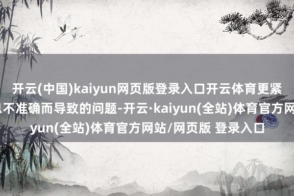 开云(中国)kaiyun网页版登录入口开云体育更紧要的是幸免了因信息不准确而导致的问题-开云·kaiyun(全站)体育官方网站/网页版 登录入口