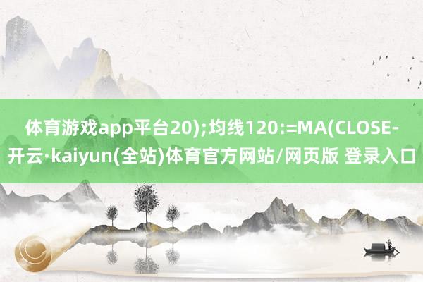 体育游戏app平台20);均线120:=MA(CLOSE-开云·kaiyun(全站)体育官方网站/网页版 登录入口