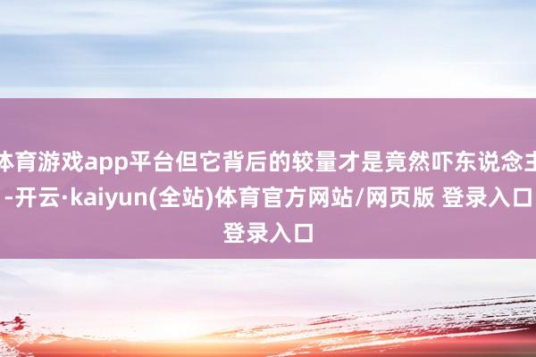 体育游戏app平台但它背后的较量才是竟然吓东说念主-开云·kaiyun(全站)体育官方网站/网页版 登录入口