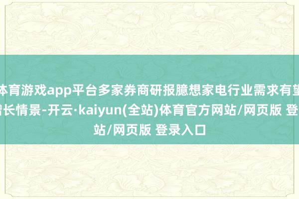 体育游戏app平台多家券商研报臆想家电行业需求有望不时增长情景-开云·kaiyun(全站)体育官方网站/网页版 登录入口