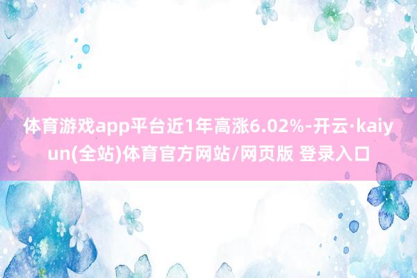 体育游戏app平台近1年高涨6.02%-开云·kaiyun(全站)体育官方网站/网页版 登录入口