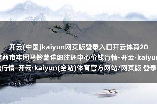 开云(中国)kaiyun网页版登录入口开云体育2025年1月11日甘肃省定西市牢固马铃薯详细往还中心价钱行情-开云·kaiyun(全站)体育官方网站/网页版 登录入口