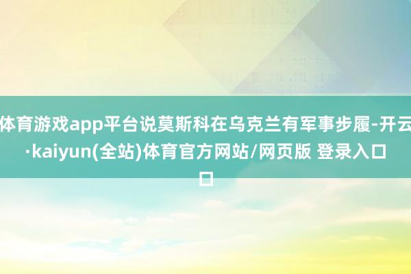 体育游戏app平台说莫斯科在乌克兰有军事步履-开云·kaiyun(全站)体育官方网站/网页版 登录入口