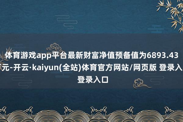 体育游戏app平台最新财富净值预备值为6893.43万元-开云·kaiyun(全站)体育官方网站/网页版 登录入口