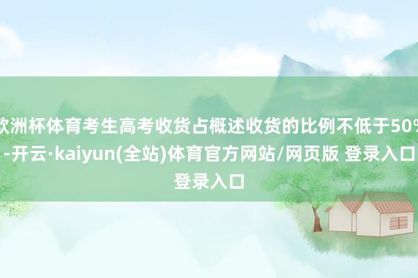 欧洲杯体育考生高考收货占概述收货的比例不低于50%-开云·kaiyun(全站)体育官方网站/网页版 登录入口