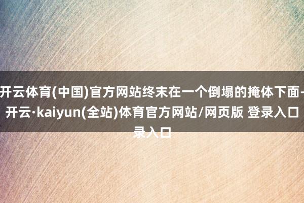 开云体育(中国)官方网站终末在一个倒塌的掩体下面-开云·kaiyun(全站)体育官方网站/网页版 登录入口