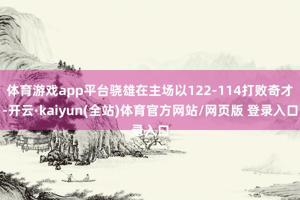 体育游戏app平台骁雄在主场以122-114打败奇才-开云·kaiyun(全站)体育官方网站/网页版 登录入口
