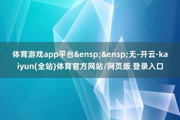 体育游戏app平台&ensp;&ensp;无-开云·kaiyun(全站)体育官方网站/网页版 登录入口