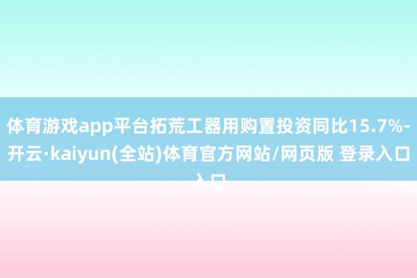 体育游戏app平台拓荒工器用购置投资同比15.7%-开云·kaiyun(全站)体育官方网站/网页版 登录入口