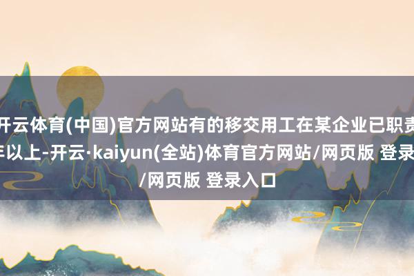 开云体育(中国)官方网站有的移交用工在某企业已职责20年以上-开云·kaiyun(全站)体育官方网站/网页版 登录入口