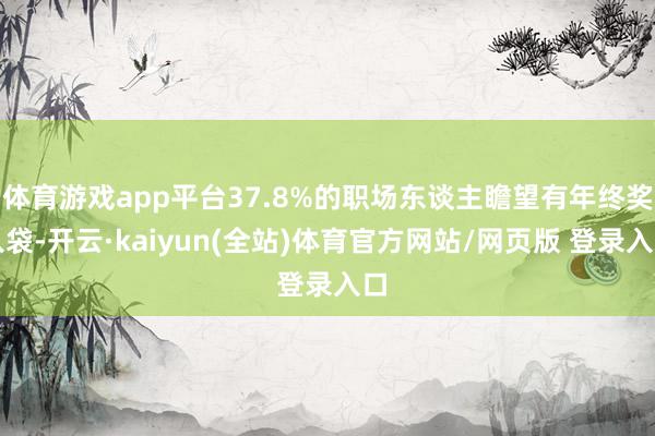 体育游戏app平台37.8%的职场东谈主瞻望有年终奖入袋-开云·kaiyun(全站)体育官方网站/网页版 登录入口