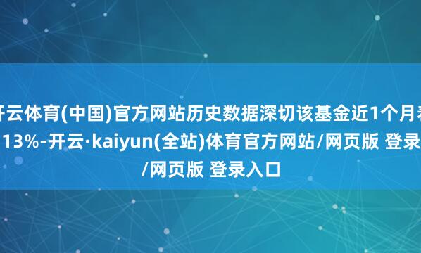 开云体育(中国)官方网站历史数据深切该基金近1个月着落2.13%-开云·kaiyun(全站)体育官方网站/网页版 登录入口