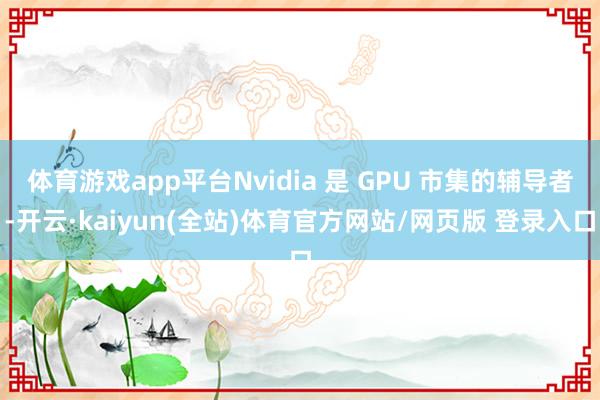 体育游戏app平台Nvidia 是 GPU 市集的辅导者-开云·kaiyun(全站)体育官方网站/网页版 登录入口