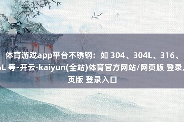 体育游戏app平台不锈钢：如 304、304L、316、316L 等-开云·kaiyun(全站)体育官方网站/网页版 登录入口