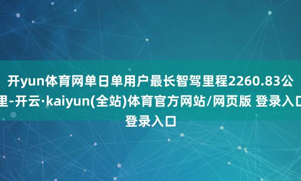 开yun体育网单日单用户最长智驾里程2260.83公里-开云·kaiyun(全站)体育官方网站/网页版 登录入口