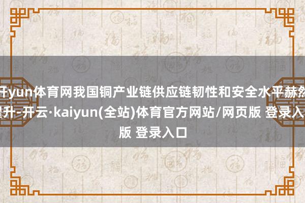 开yun体育网我国铜产业链供应链韧性和安全水平赫然擢升-开云·kaiyun(全站)体育官方网站/网页版 登录入口