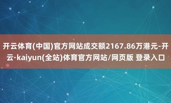 开云体育(中国)官方网站成交额2167.86万港元-开云·kaiyun(全站)体育官方网站/网页版 登录入口