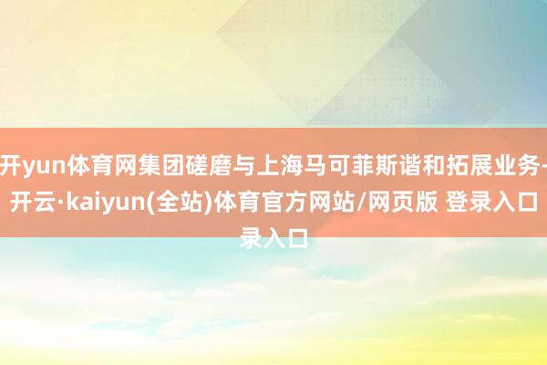开yun体育网集团磋磨与上海马可菲斯谐和拓展业务-开云·kaiyun(全站)体育官方网站/网页版 登录入口