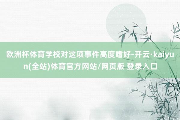 欧洲杯体育学校对这项事件高度嗜好-开云·kaiyun(全站)体育官方网站/网页版 登录入口