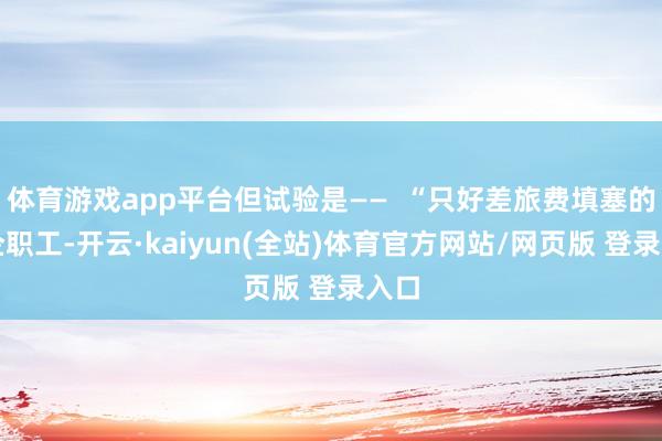 体育游戏app平台但试验是——  “只好差旅费填塞的外企职工-开云·kaiyun(全站)体育官方网站/网页版 登录入口