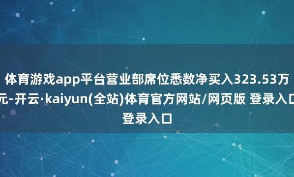 体育游戏app平台营业部席位悉数净买入323.53万元-开云·kaiyun(全站)体育官方网站/网页版 登录入口