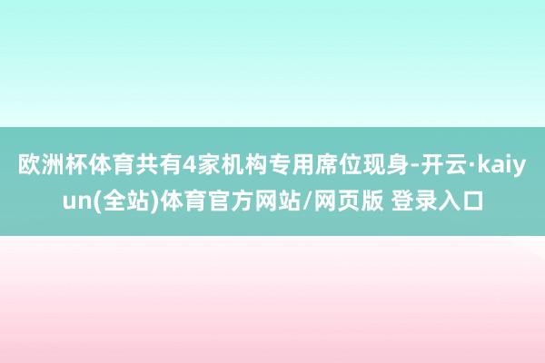 欧洲杯体育共有4家机构专用席位现身-开云·kaiyun(全站)体育官方网站/网页版 登录入口