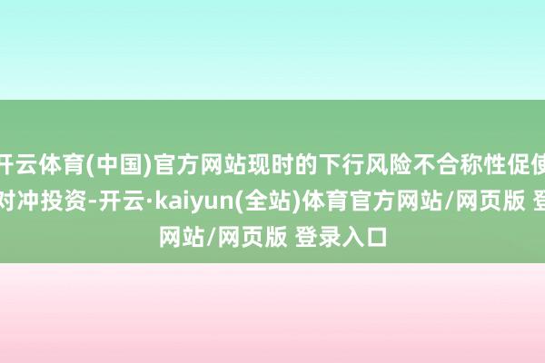 开云体育(中国)官方网站现时的下行风险不合称性促使投资者对冲投资-开云·kaiyun(全站)体育官方网站/网页版 登录入口