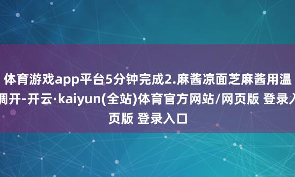 体育游戏app平台5分钟完成2.麻酱凉面芝麻酱用温水调开-开云·kaiyun(全站)体育官方网站/网页版 登录入口