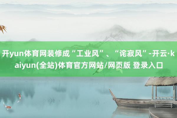 开yun体育网装修成“工业风”、“诧寂风”-开云·kaiyun(全站)体育官方网站/网页版 登录入口