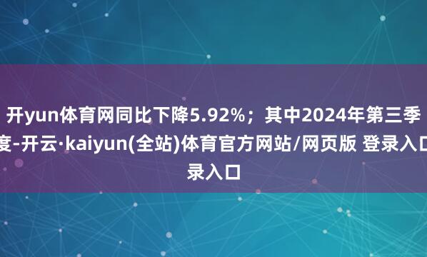 开yun体育网同比下降5.92%；其中2024年第三季度-开云·kaiyun(全站)体育官方网站/网页版 登录入口