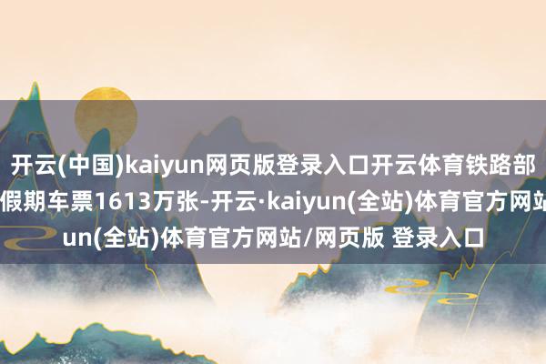 开云(中国)kaiyun网页版登录入口开云体育铁路部门已累计发售明朗假期车票1613万张-开云·kaiyun(全站)体育官方网站/网页版 登录入口