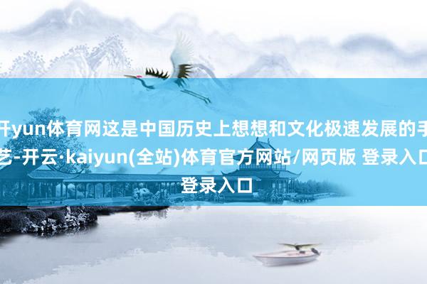开yun体育网这是中国历史上想想和文化极速发展的手艺-开云·kaiyun(全站)体育官方网站/网页版 登录入口