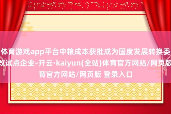 体育游戏app平台中粮成本获批成为国度发展转换委第二批混改试点企业-开云·kaiyun(全站)体育官方网站/网页版 登录入口
