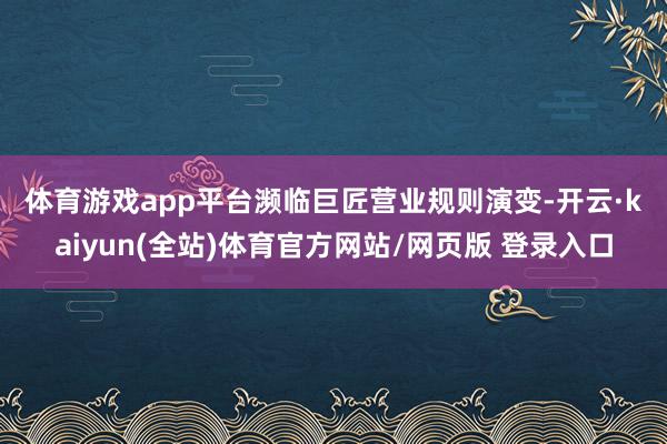 体育游戏app平台　　濒临巨匠营业规则演变-开云·kaiyun(全站)体育官方网站/网页版 登录入口