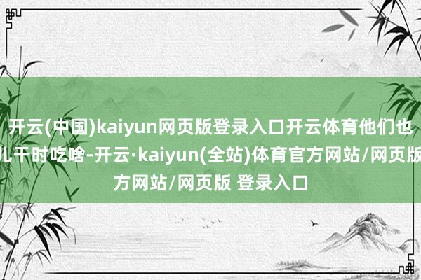 开云(中国)kaiyun网页版登录入口开云体育他们也不愁没活儿干时吃啥-开云·kaiyun(全站)体育官方网站/网页版 登录入口