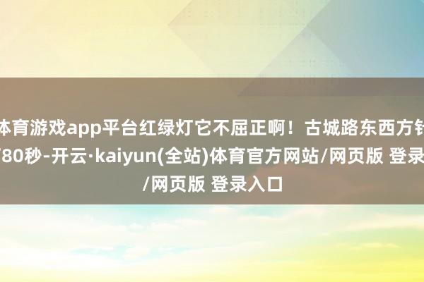 体育游戏app平台红绿灯它不屈正啊！古城路东西方针绿灯80秒-开云·kaiyun(全站)体育官方网站/网页版 登录入口