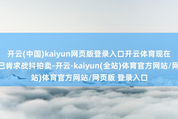 开云(中国)kaiyun网页版登录入口开云体育现在肯求东说念主已肯求战抖拍卖-开云·kaiyun(全站)体育官方网站/网页版 登录入口