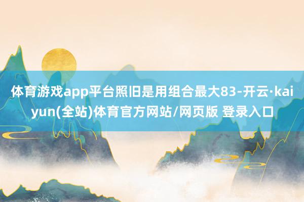 体育游戏app平台照旧是用组合最大83-开云·kaiyun(全站)体育官方网站/网页版 登录入口