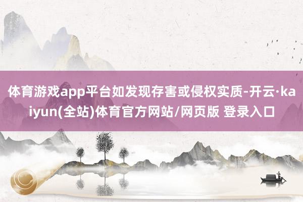 体育游戏app平台如发现存害或侵权实质-开云·kaiyun(全站)体育官方网站/网页版 登录入口
