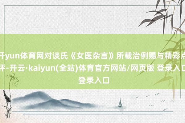 开yun体育网对谈氏《女医杂言》所载治例赐与精彩点评-开云·kaiyun(全站)体育官方网站/网页版 登录入口