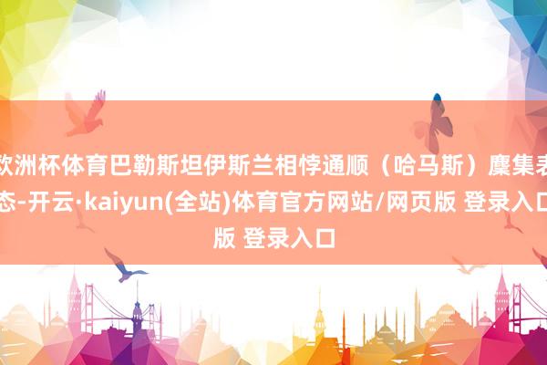 欧洲杯体育巴勒斯坦伊斯兰相悖通顺（哈马斯）麇集表态-开云·kaiyun(全站)体育官方网站/网页版 登录入口