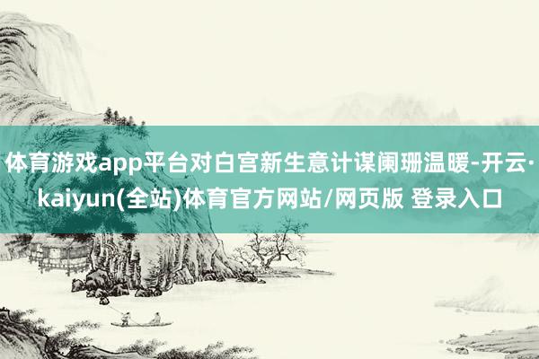 体育游戏app平台对白宫新生意计谋阑珊温暖-开云·kaiyun(全站)体育官方网站/网页版 登录入口