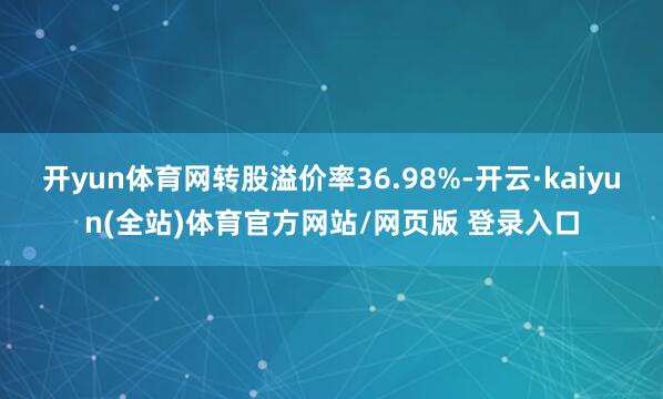 开yun体育网转股溢价率36.98%-开云·kaiyun(全站)体育官方网站/网页版 登录入口