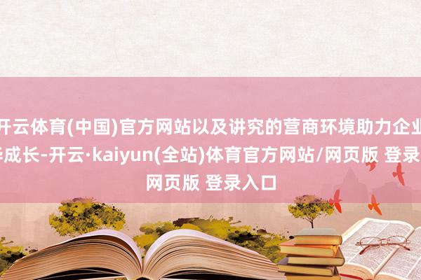 开云体育(中国)官方网站以及讲究的营商环境助力企业繁华成长-开云·kaiyun(全站)体育官方网站/网页版 登录入口