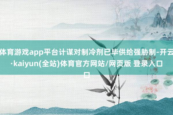 体育游戏app平台计谋对制冷剂已毕供给强胁制-开云·kaiyun(全站)体育官方网站/网页版 登录入口